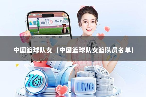 中国篮球队女(中国篮球队女篮队员名单)