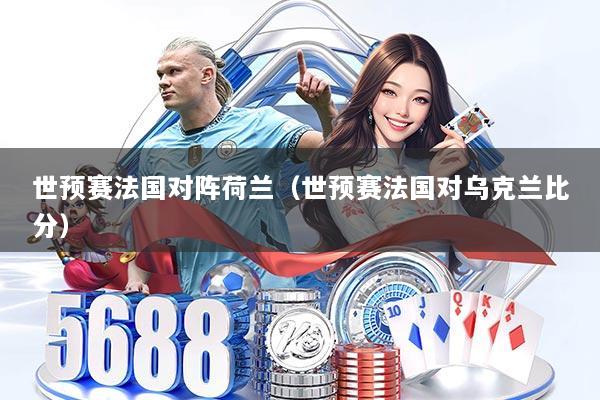 世预赛法国对阵荷兰（世预赛法国对乌克兰比分）